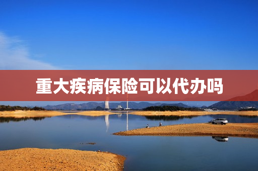 重大疾病保险可以代办吗(重大疾病保险怎么买)