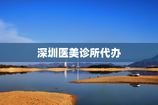 深圳医美诊所代办(医美诊所开办条件)