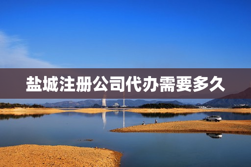 盐城注册公司代办需要多久(工商注册公司需要多长时间)
