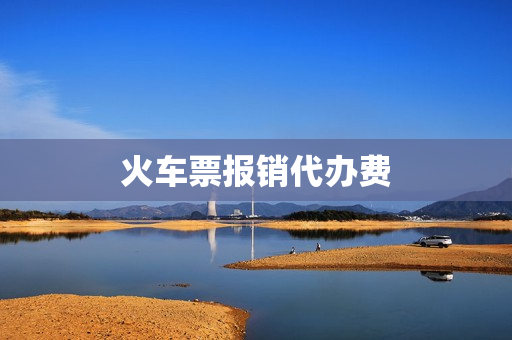 火车票报销代办费(火车票报销怎么报销)