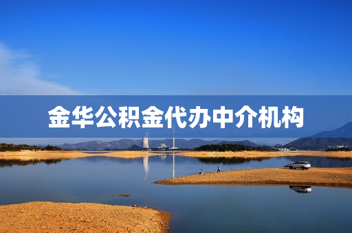 金华公积金代办中介机构(上海公积金代办中介)