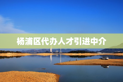 杨浦区代办人才引进中介(上海人才引进落户中介)