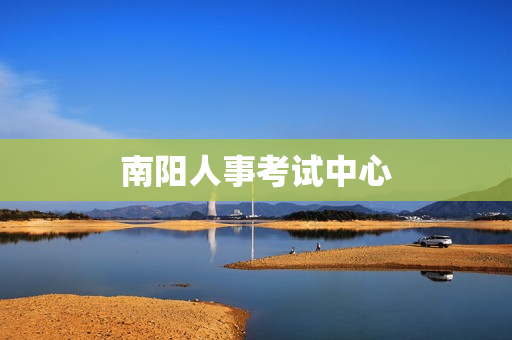 南阳人事考试中心(河南省人事考试中心在哪里)