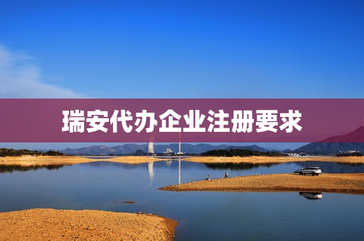 瑞安代办企业注册要求(工商注册企业名称要求)