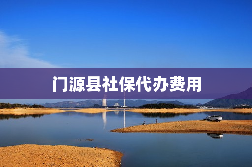门源县社保代办费用(社保代办要多少费用)