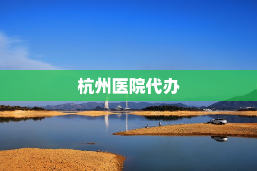 杭州医院代办(杭州公司代办)