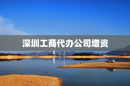 深圳工商代办公司增资(深圳公司增加股东流程)