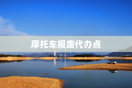 摩托车报废代办点(摩托车报废代办)