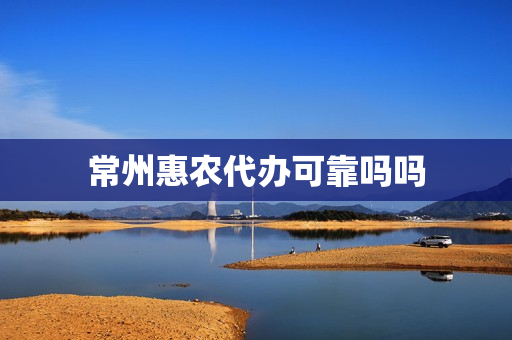 常州惠农代办可靠吗吗(惠农网是正规平台吗)