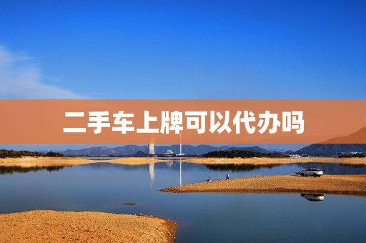 二手车上牌可以代办吗(二手车上牌程序步骤)
