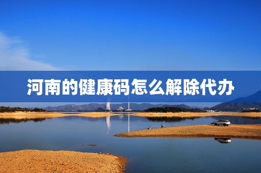 河南的健康码怎么解除代办(健康码怎么解除代办)