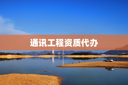 通讯工程资质代办(通信工程资质怎么办理)