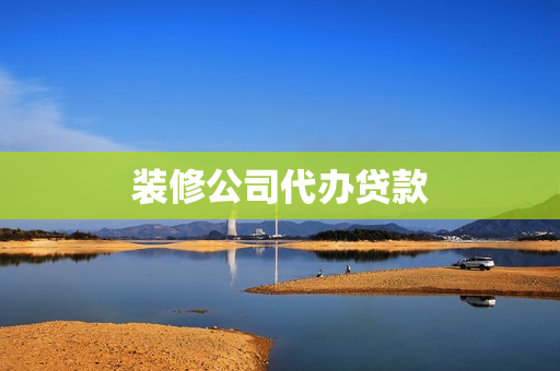 装修公司代办贷款(装修公司帮客户办理装修贷款)