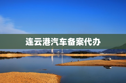 连云港汽车备案代办(连云港市车管所官网)