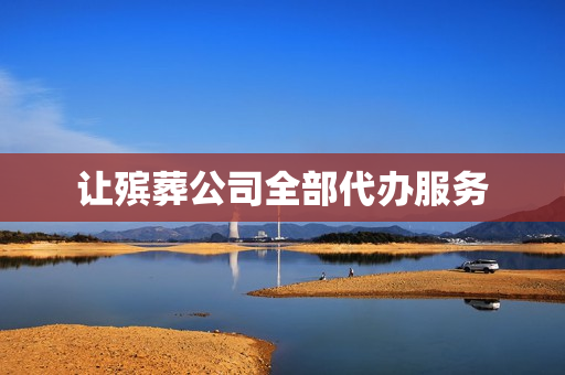 让殡葬公司全部代办服务(殡葬服务公司注册要求)