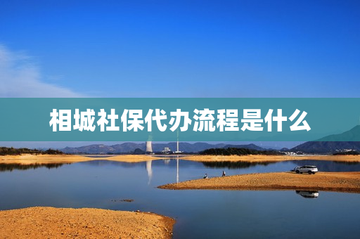 相城社保代办流程是什么(苏州相城区社保局)