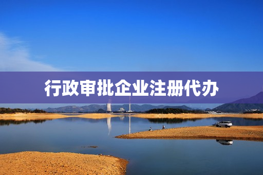 行政审批企业注册代办(公司行政审批流程)