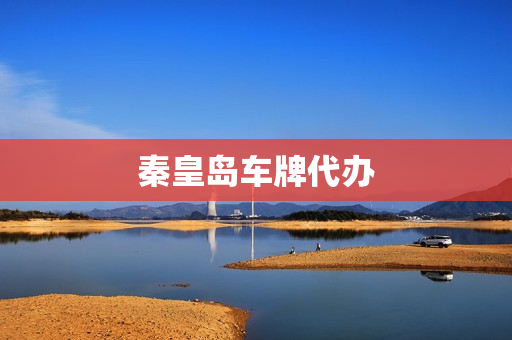 秦皇岛车牌代办(秦皇岛工商代办)