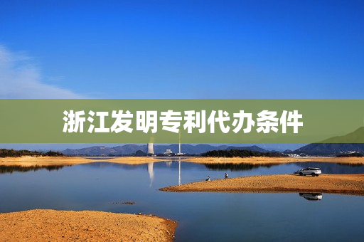 浙江发明专利代办条件(个人发明专利申请条件)