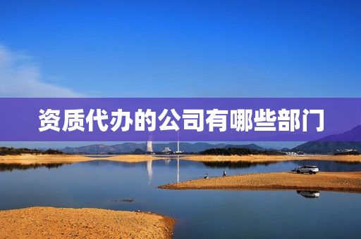 资质代办的公司有哪些部门(建筑资质是哪个部门办理的)