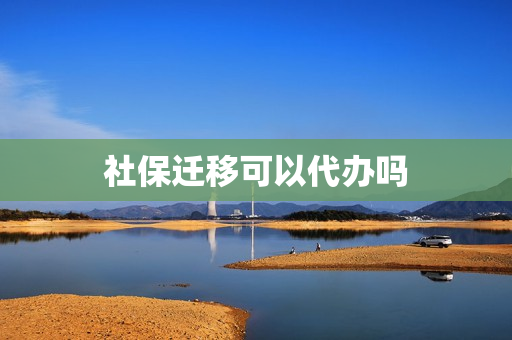 社保迁移可以代办吗(社保迁移怎么办理)