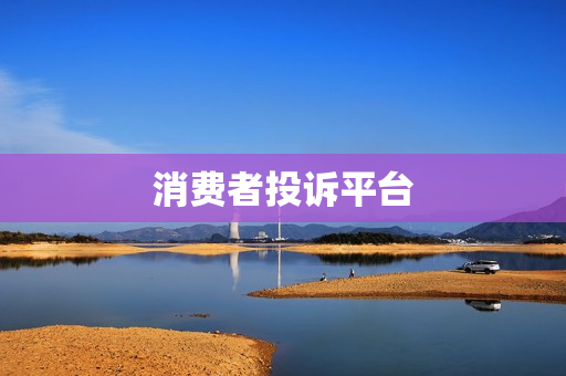 消费者投诉平台(消费者投诉平台有哪些)