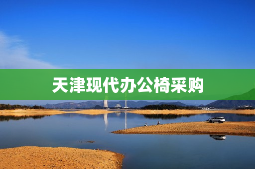 天津现代办公椅采购(办公家具招标采购公告)