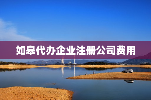 如皋代办企业注册公司费用(代注册公司流程及费用)