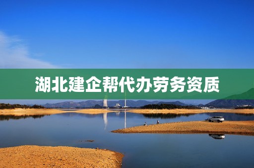 湖北建企帮代办劳务资质(湖北建筑资质代办公司)