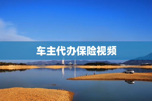 车主代办保险视频(代办车险需要什么手续)