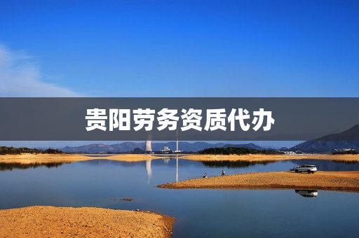 贵阳劳务资质代办(资质代办)
