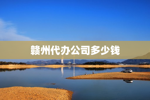 赣州代办公司多少钱(代办公司)