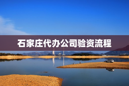 石家庄代办公司验资流程(石家庄代办资质公司有哪些)