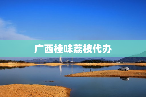 广西桂味荔枝代办(广西哪里盛产荔枝)