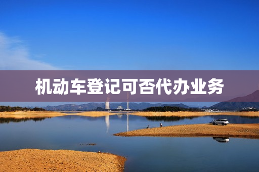 机动车登记可否代办业务(开个机动车登记服务站)