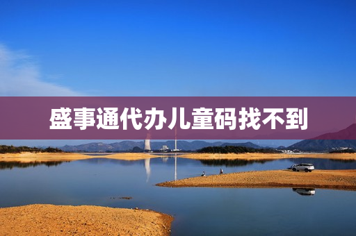 盛事通代办儿童码找不到(给孩子代办的健康码怎么找不到了)