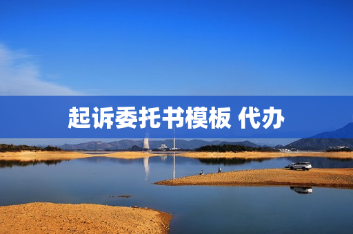 起诉委托书模板 代办(民事起诉状委托书)