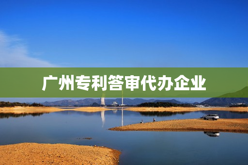 广州专利答审代办企业(珠海专利代理机构)