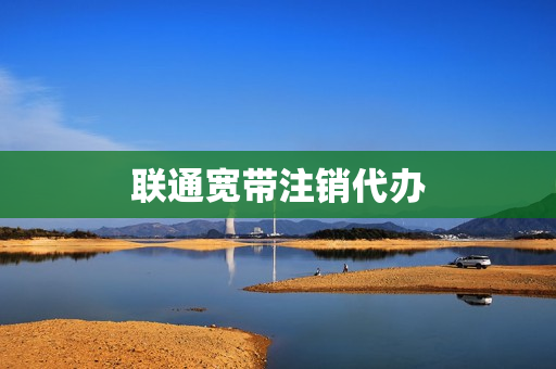 联通宽带注销代办(联通宽带网上注销流程)
