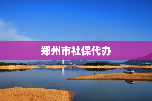 郑州市社保代办(郑州市代办资质)