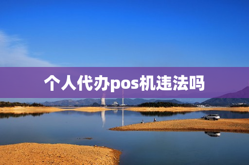 个人代办pos机违法吗(公务员办pos机违法吗)