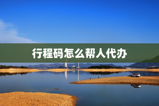 行程码怎么帮人代办(帮别人代办营业执照)