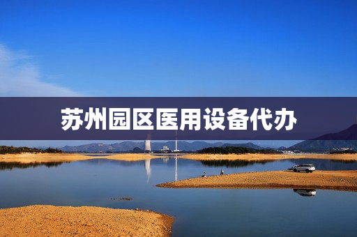 苏州园区医用设备代办(苏州园区医疗器械公司名单)