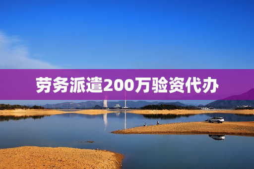 劳务派遣200万验资代办(劳务派遣验资200万能取出来吗)