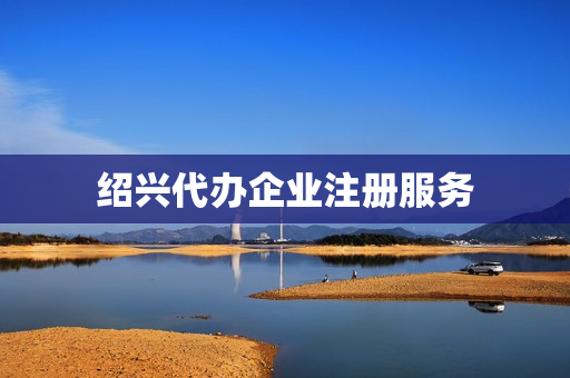 绍兴代办企业注册服务(代办企业注册哪家好)