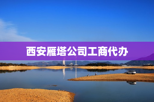 西安雁塔公司工商代办(西安营业执照代办多少钱)