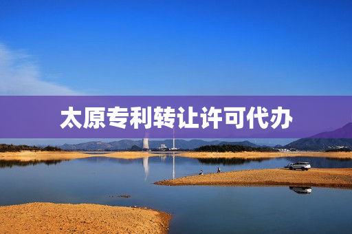 太原专利转让许可代办(如何办理专利转让手续)