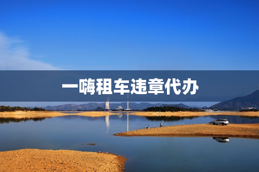 一嗨租车违章代办(一嗨租车违章多久通知)