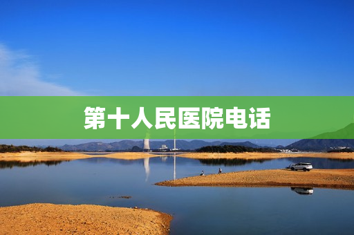 第十人民医院电话(上海第十人民医院怎么走)