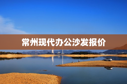 常州现代办公沙发报价(办公沙发家具图片大全)